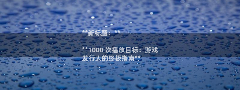 顺盈平台注册网址是多少：**新标题：**

**1000 次播放目标：游戏
发行人的终极指南**