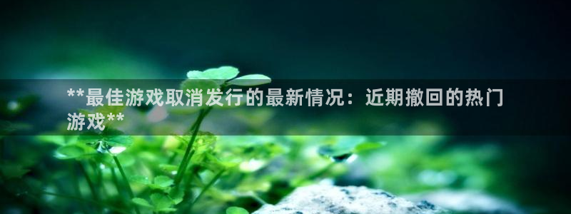 顺盈娱乐扣款成功了吗怎么查：**最佳游戏取消发行的最新情况：近期撤回的热门
游戏**