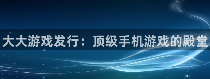 顺盈平台注册网址是什么：大大游戏发行：顶级手机游戏的殿堂