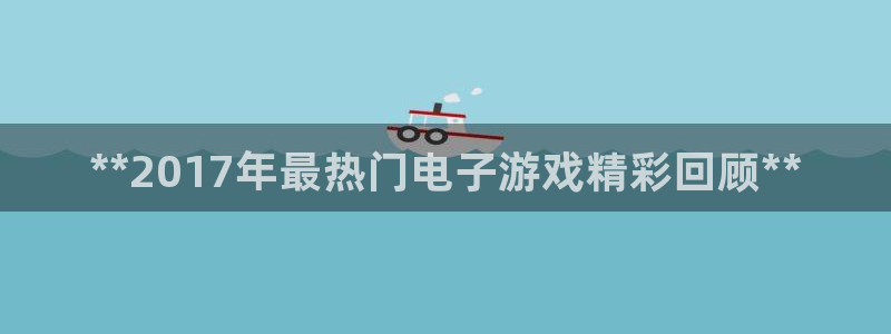 顺盈娱乐平台注册流程图片下载：**2017年最热门电子游戏精彩回顾**