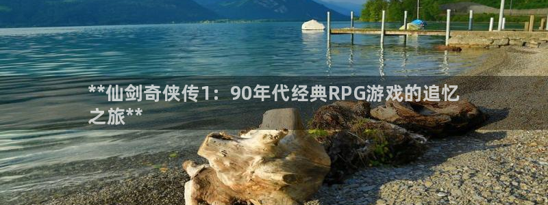 顺盈娱乐平台注册流程图片下载：**仙剑奇侠传1：90年代经典RPG游戏的追忆
之旅**