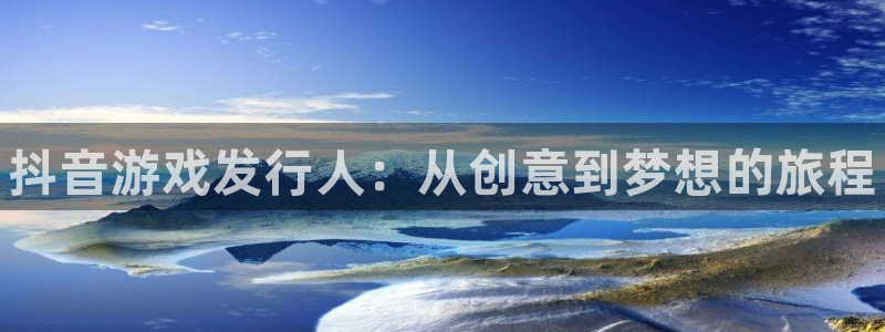 顺盈平台怎么样：抖音游戏发行人：从创意到梦想的旅程