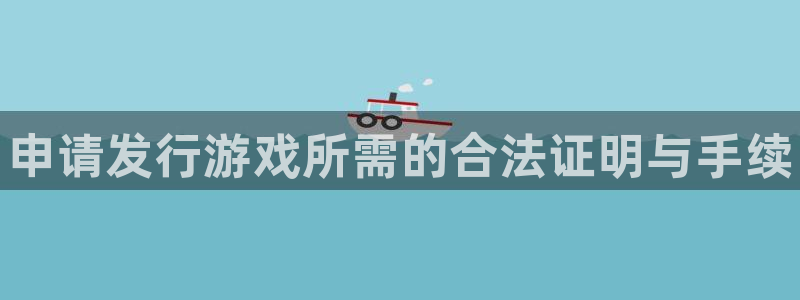 顺盈娱乐平台提现被关闭怎么回事儿啊：申请发行游戏所需的合法证明与手续